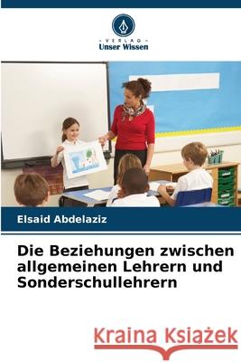 Die Beziehungen zwischen allgemeinen Lehrern und Sonderschullehrern Elsaid Abdelaziz 9786207677443