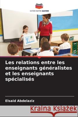 Les relations entre les enseignants g?n?ralistes et les enseignants sp?cialis?s Elsaid Abdelaziz 9786207677467 Editions Notre Savoir