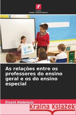 As rela??es entre os professores do ensino geral e os do ensino especial Elsaid Abdelaziz 9786207677610 Edicoes Nosso Conhecimento