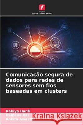 Comunica??o segura de dados para redes de sensores sem fios baseadas em clusters Rabiya Hanfi Kalpana Rai Ankita Awasthi 9786207678372