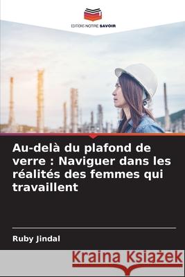Au-del? du plafond de verre: Naviguer dans les r?alit?s des femmes qui travaillent Ruby Jindal 9786207678709 Editions Notre Savoir