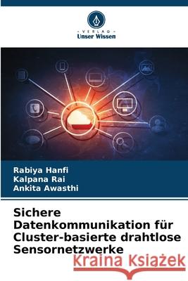 Sichere Datenkommunikation f?r Cluster-basierte drahtlose Sensornetzwerke Rabiya Hanfi Kalpana Rai Ankita Awasthi 9786207678990