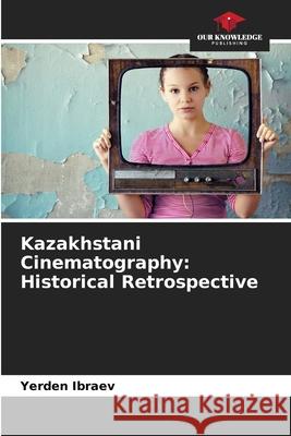 Kazakhstani Cinematography: Historical Retrospective Yerden Ibraev 9786207679843 Our Knowledge Publishing