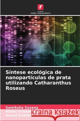 S?ntese ecol?gica de nanopart?culas de prata utilizando Catharanthus Roseus Samiksha Saxena Vishal Srivashtav Anand Keshari 9786207683352 Edicoes Nosso Conhecimento