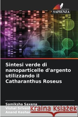 Sintesi verde di nanoparticelle d'argento utilizzando il Catharanthus Roseus Samiksha Saxena Vishal Srivashtav Anand Keshari 9786207683369