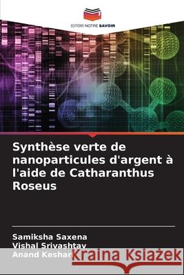 Synth?se verte de nanoparticules d'argent ? l'aide de Catharanthus Roseus Samiksha Saxena Vishal Srivashtav Anand Keshari 9786207683376 Editions Notre Savoir