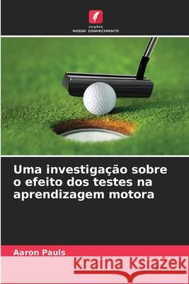 Uma investiga??o sobre o efeito dos testes na aprendizagem motora Aaron Pauls 9786207685325