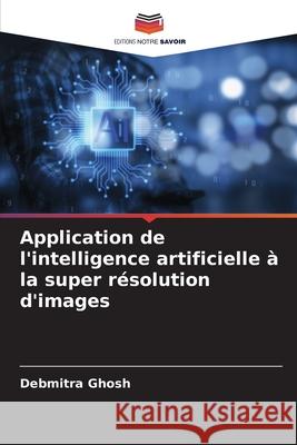 Application de l'intelligence artificielle ? la super r?solution d'images Debmitra Ghosh 9786207689828