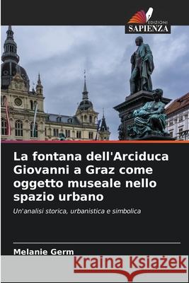 La fontana dell'Arciduca Giovanni a Graz come oggetto museale nello spazio urbano Melanie Germ 9786207689958