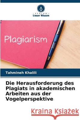 Die Herausforderung des Plagiats in akademischen Arbeiten aus der Vogelperspektive Tahmineh Khalili 9786207691241