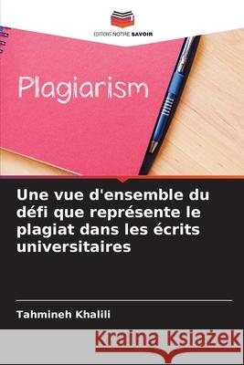 Une vue d'ensemble du d?fi que repr?sente le plagiat dans les ?crits universitaires Tahmineh Khalili 9786207691258