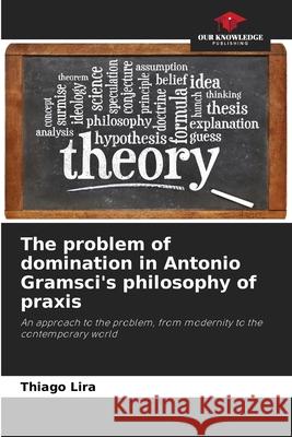 The problem of domination in Antonio Gramsci's philosophy of praxis Thiago Lira 9786207694198 Our Knowledge Publishing