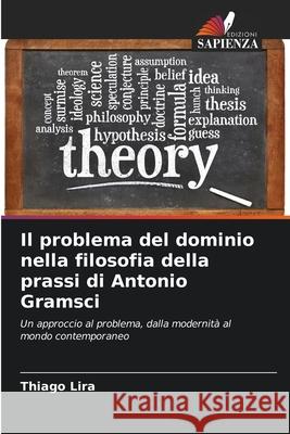 Il problema del dominio nella filosofia della prassi di Antonio Gramsci Thiago Lira 9786207694235 Edizioni Sapienza