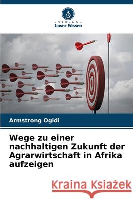 Wege zu einer nachhaltigen Zukunft der Agrarwirtschaft in Afrika aufzeigen Armstrong Ogidi 9786207697663