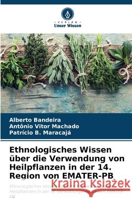 Ethnologisches Wissen ?ber die Verwendung von Heilpflanzen in der 14. Region von EMATER-PB Alberto Bandeira Ant?nio Vitor Machado Patr?cio B. Maracaja 9786207699483 Verlag Unser Wissen