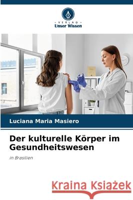 Der kulturelle K?rper im Gesundheitswesen Luciana Maria Masiero 9786207700431