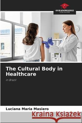 The Cultural Body in Healthcare Luciana Maria Masiero 9786207700561 Our Knowledge Publishing