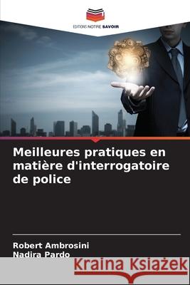 Meilleures pratiques en mati?re d'interrogatoire de police Robert Ambrosini Nadira Pardo 9786207701810 Editions Notre Savoir