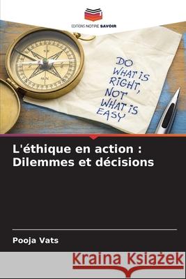 L'?thique en action: Dilemmes et d?cisions Pooja Vats 9786207702206 Editions Notre Savoir