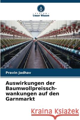 Auswirkungen der Baumwollpreissch- wankungen auf den Garnmarkt Pravin Jadhav 9786207704156 Verlag Unser Wissen