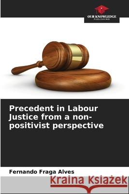 Precedent in Labour Justice from a non-positivist perspective Fernando Frag 9786207704705 Our Knowledge Publishing