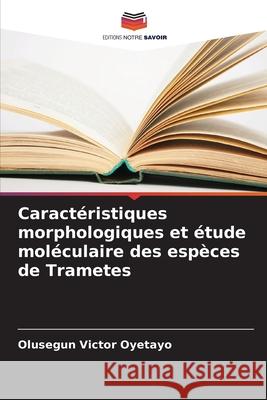 Caract?ristiques morphologiques et ?tude mol?culaire des esp?ces de Trametes Olusegun Victor Oyetayo 9786207707478