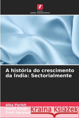 A hist?ria do crescimento da ?ndia: Sectorialmente Alka Parikh Sumit Singh Krati Agrawal 9786207708178 Edicoes Nosso Conhecimento