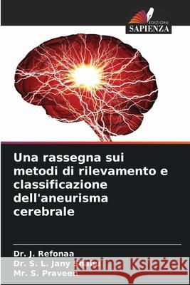 Una rassegna sui metodi di rilevamento e classificazione dell'aneurisma cerebrale J. Refonaa S. L. Jan S. Praveen 9786207708925 Edizioni Sapienza