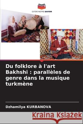 Du folklore ? l'art Bakhshi: parall?les de genre dans la musique turkm?ne Dzhamilya Kurbanova 9786207718580 Editions Notre Savoir