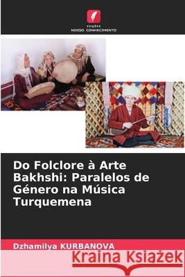 Do Folclore ? Arte Bakhshi: Paralelos de G?nero na M?sica Turquemena Dzhamilya Kurbanova 9786207718603 Edicoes Nosso Conhecimento