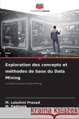 Exploration des concepts et m?thodes de base du Data Mining M. Lakshmi Prasad M. Padmaja 9786207722297