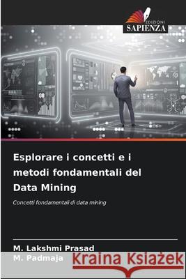 Esplorare i concetti e i metodi fondamentali del Data Mining M. Lakshmi Prasad M. Padmaja 9786207722334 Edizioni Sapienza