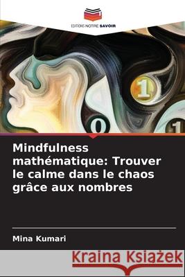 Mindfulness math?matique: Trouver le calme dans le chaos gr?ce aux nombres Mina Kumari 9786207723386 Editions Notre Savoir