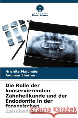 Die Rolle der konservierenden Zahnheilkunde und der Endodontie in der forensischen Zahnheilkunde Hrishita Majumder Anupam Sharma 9786207724659