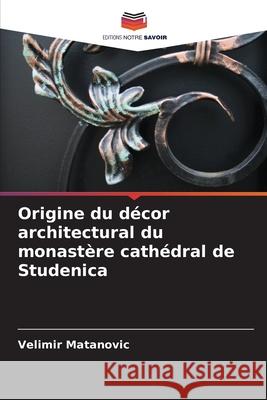 Origine du d?cor architectural du monast?re cath?dral de Studenica Velimir Matanovic 9786207726042 Editions Notre Savoir