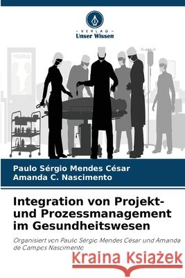 Integration von Projekt- und Prozessmanagement im Gesundheitswesen Paulo S?rgio Mendes C?sar Amanda C. Nascimento 9786207729241 Verlag Unser Wissen