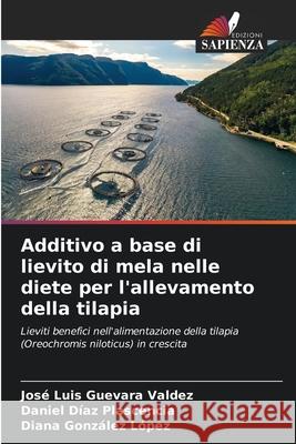 Additivo a base di lievito di mela nelle diete per l'allevamento della tilapia Jos? Luis Guevar Daniel D?a Diana Gonz?le 9786207730070