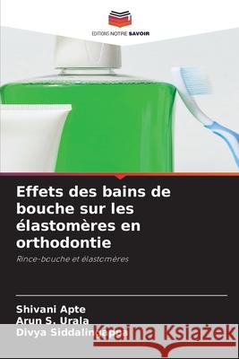 Effets des bains de bouche sur les ?lastom?res en orthodontie Shivani Apte Arun S. Urala Divya Siddalingappa 9786207732777 Editions Notre Savoir