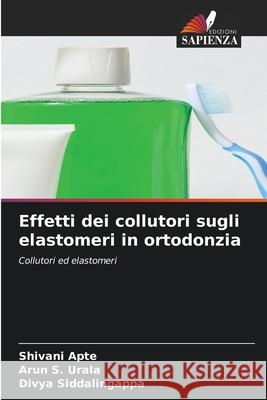 Effetti dei collutori sugli elastomeri in ortodonzia Shivani Apte Arun S. Urala Divya Siddalingappa 9786207732784 Edizioni Sapienza