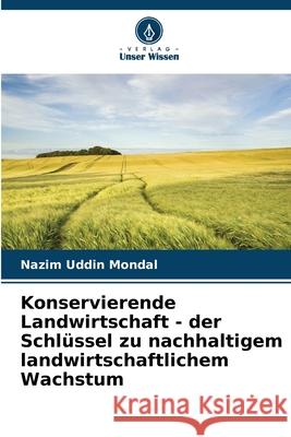 Konservierende Landwirtschaft - der Schl?ssel zu nachhaltigem landwirtschaftlichem Wachstum Nazim Uddin Mondal 9786207733231