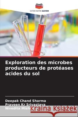 Exploration des microbes producteurs de prot?ases acides du sol Deepak Chand Sharma Praveen Kr Srivastava Nivedita Mishra 9786207736614