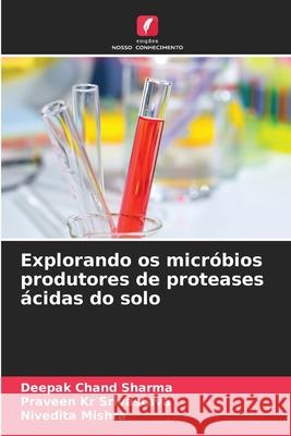 Explorando os micr?bios produtores de proteases ?cidas do solo Deepak Chand Sharma Praveen Kr Srivastava Nivedita Mishra 9786207736638 Edicoes Nosso Conhecimento