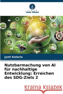 Nutzbarmachung von AI f?r nachhaltige Entwicklung: Erreichen des SDG-Ziels 2 Jyoti Kataria 9786207742042