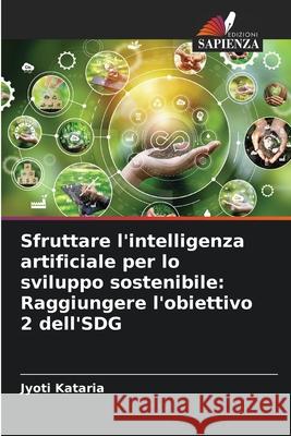 Sfruttare l'intelligenza artificiale per lo sviluppo sostenibile: Raggiungere l'obiettivo 2 dell'SDG Jyoti Kataria 9786207742073