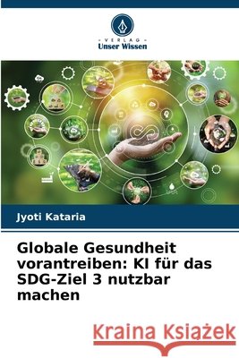 Globale Gesundheit vorantreiben: KI f?r das SDG-Ziel 3 nutzbar machen Jyoti Kataria 9786207742134 Verlag Unser Wissen