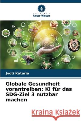 Globale Gesundheit vorantreiben: KI f?r das SDG-Ziel 3 nutzbar machen Jyoti Kataria 9786207742134