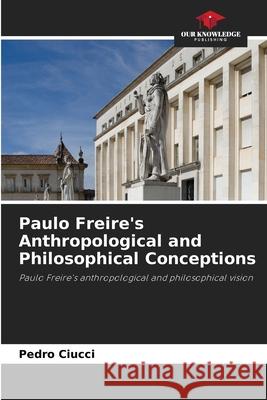 Paulo Freire's Anthropological and Philosophical Conceptions Pedro Ciucci 9786207744879 Our Knowledge Publishing