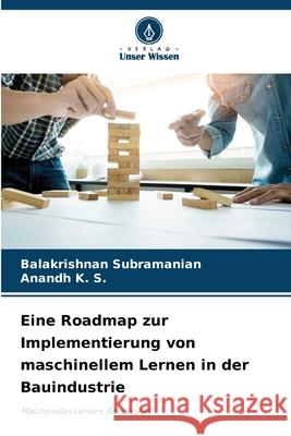 Eine Roadmap zur Implementierung von maschinellem Lernen in der Bauindustrie Balakrishnan Subramanian Anandh K 9786207745470 Verlag Unser Wissen