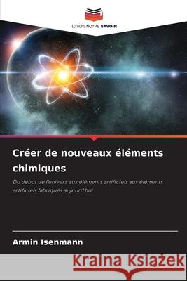 Cr?er de nouveaux ?l?ments chimiques Armin Isenmann 9786207746286