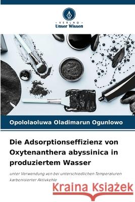 Die Adsorptionseffizienz von Oxytenanthera abyssinica in produziertem Wasser Opololaoluwa Oladimarun Ogunlowo 9786207747276 Verlag Unser Wissen